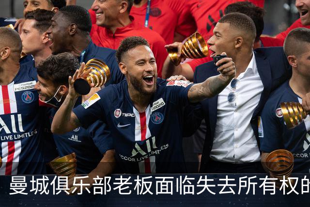 曼城俱乐部老板面临失去所有权的严重威胁与多重处罚选项